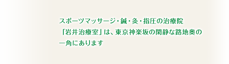 スポーツマッサージ・鍼・灸・指圧の治療院「岩井治療室」は、東京神楽坂の閑静な路地奥の一角にあります。